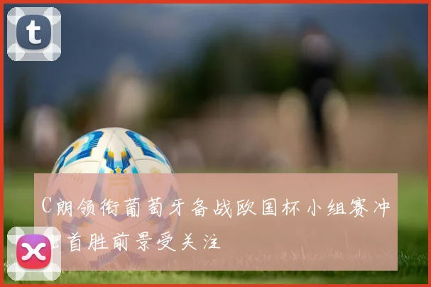C朗领衔葡萄牙备战欧国杯小组赛冲击首胜前景受关注