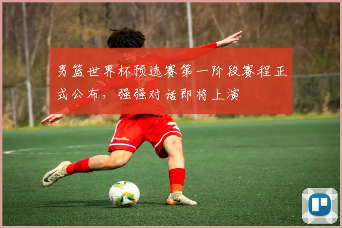 男篮世界杯预选赛第一阶段赛程正式公布，强强对话即将上演