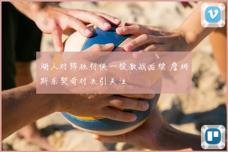 湖人对阵独行侠一役激战后续 詹姆斯东契奇对决引关注