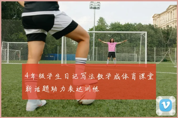 4年级学生日记写法教学成体育课堂新话题助力表达训练