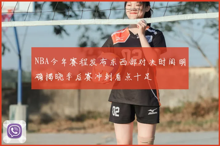 NBA今年赛程发布东西部对决时间明确揭晓季后赛冲刺看点十足
