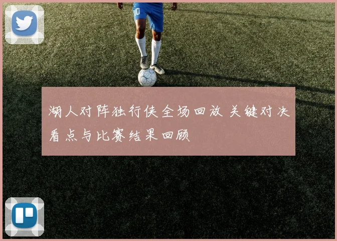 湖人对阵独行侠全场回放 关键对决看点与比赛结果回顾