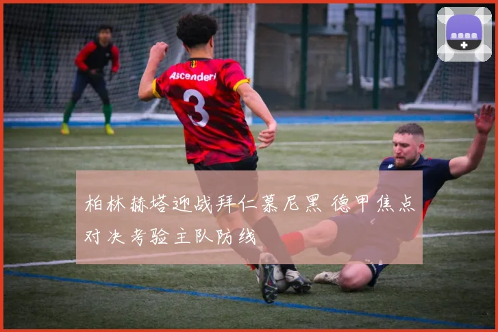 柏林赫塔迎战拜仁慕尼黑 德甲焦点对决考验主队防线