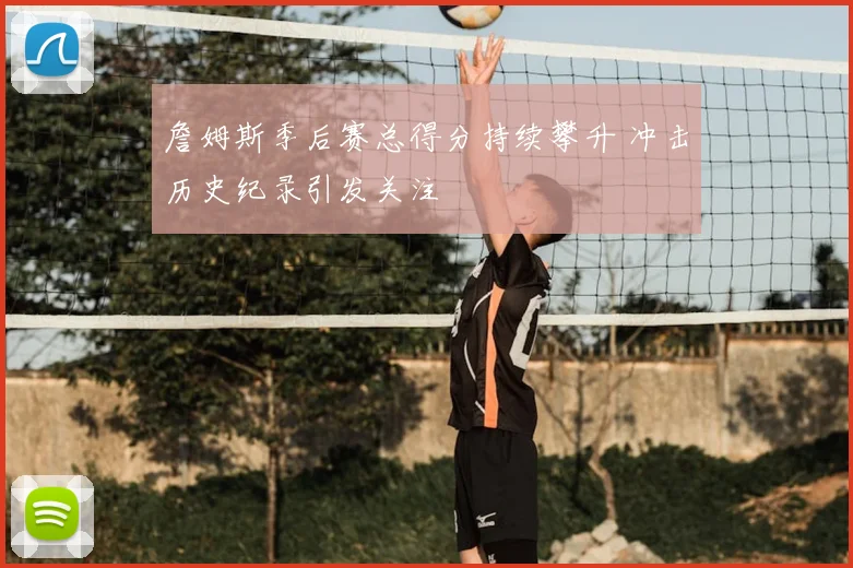 詹姆斯季后赛总得分持续攀升 冲击历史纪录引发关注