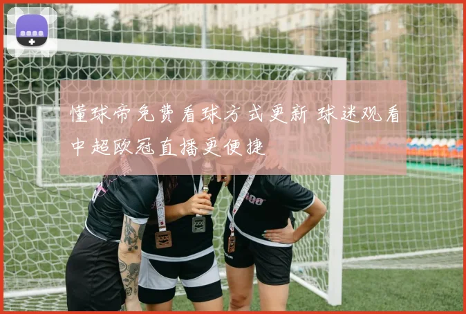 懂球帝免费看球方式更新 球迷观看中超欧冠直播更便捷