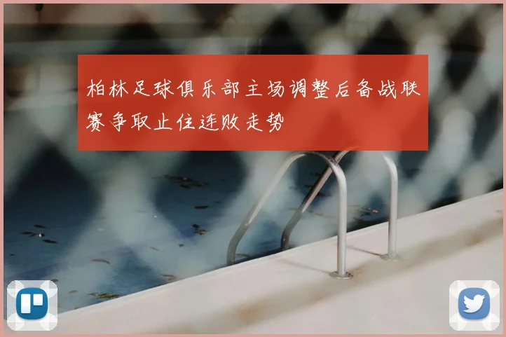 柏林足球俱乐部主场调整后备战联赛争取止住连败走势