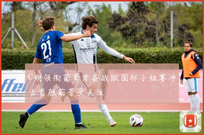 C朗领衔葡萄牙备战欧国杯小组赛冲击首胜前景受关注