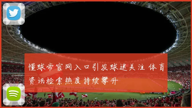 懂球帝官网入口引发球迷关注 体育资讯检索热度持续攀升