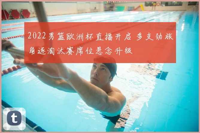2022男篮欧洲杯直播开启 多支劲旅角逐淘汰赛席位悬念升级