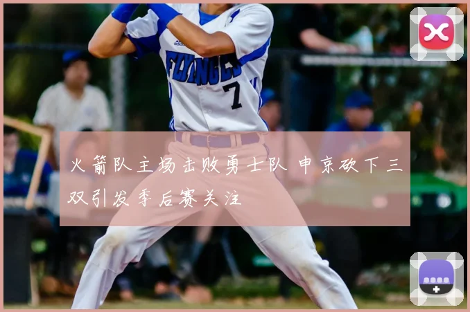 火箭队主场击败勇士队 申京砍下三双引发季后赛关注