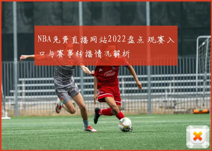 NBA免费直播网站2022盘点 观赛入口与赛事转播情况解析