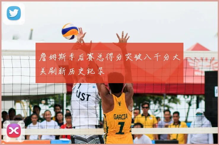 詹姆斯季后赛总得分突破八千分大关刷新历史纪录