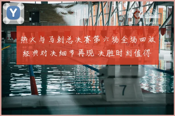 热火与马刺总决赛第六场全场回放 经典对决细节再现 决胜时刻值得回看