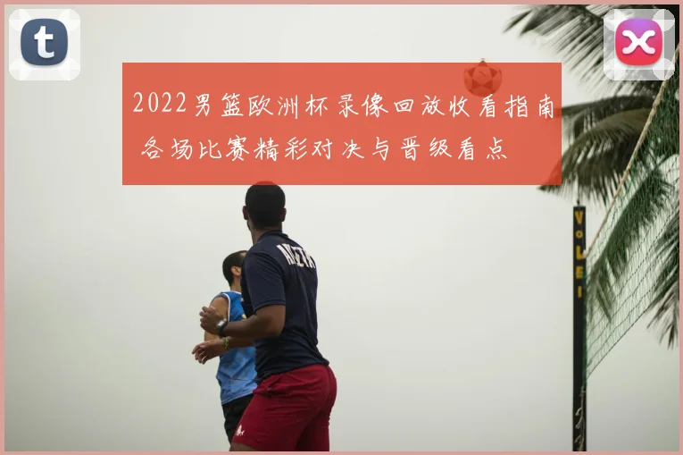 2022男篮欧洲杯录像回放收看指南 各场比赛精彩对决与晋级看点