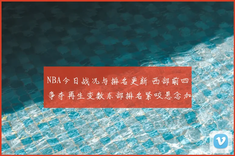 NBA今日战况与排名更新 西部前四争夺再生变数东部排名紧咬悬念加深