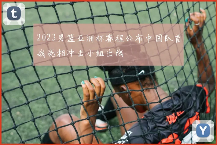 2023男篮亚洲杯赛程公布中国队首战亮相冲击小组出线