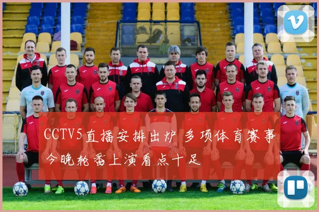 CCTV5直播安排出炉 多项体育赛事今晚轮番上演看点十足