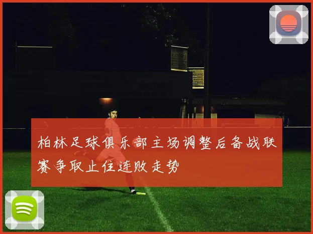 柏林足球俱乐部主场调整后备战联赛争取止住连败走势
