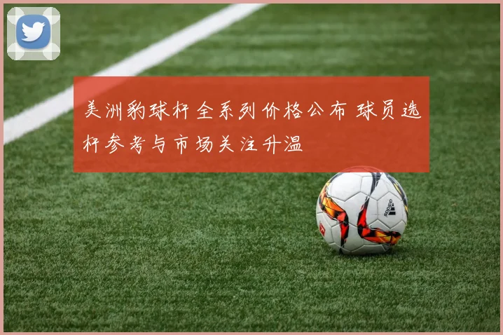 美洲豹球杆全系列价格公布 球员选杆参考与市场关注升温