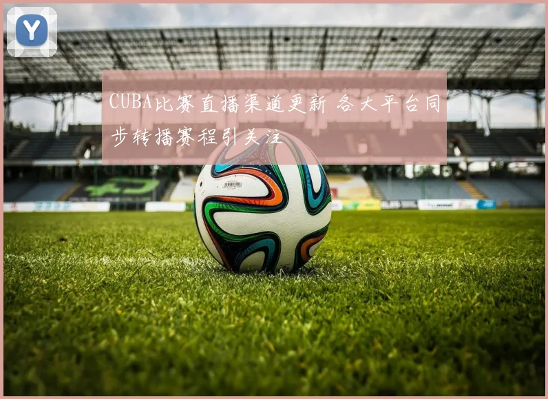 CUBA比赛直播渠道更新 各大平台同步转播赛程引关注