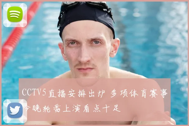 CCTV5直播安排出炉 多项体育赛事今晚轮番上演看点十足