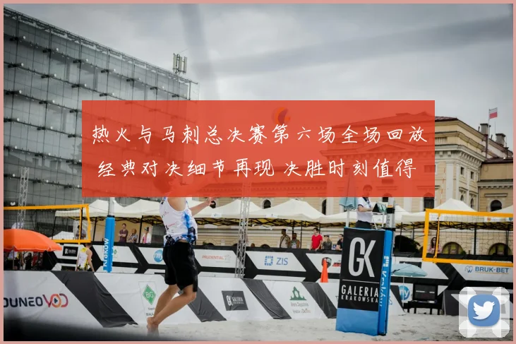 热火与马刺总决赛第六场全场回放 经典对决细节再现 决胜时刻值得回看