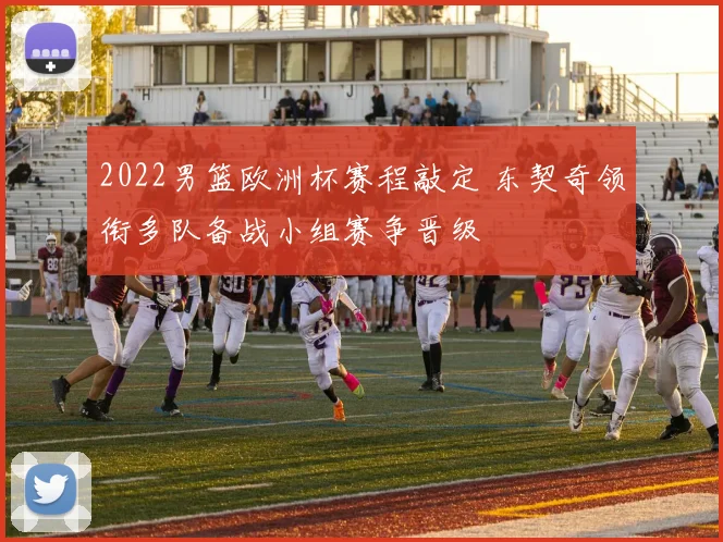 2022男篮欧洲杯赛程敲定 东契奇领衔多队备战小组赛争晋级