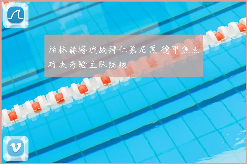 柏林赫塔迎战拜仁慕尼黑 德甲焦点对决考验主队防线