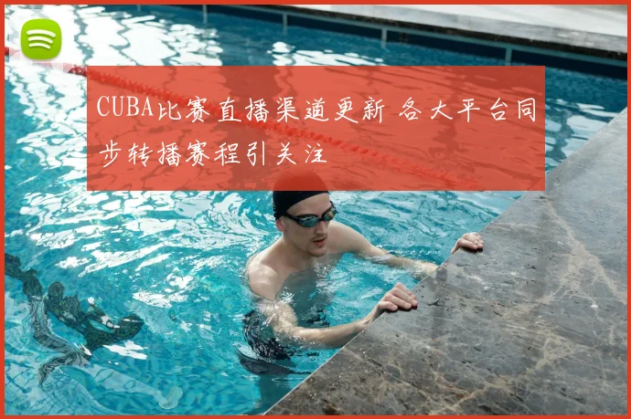 CUBA比赛直播渠道更新 各大平台同步转播赛程引关注