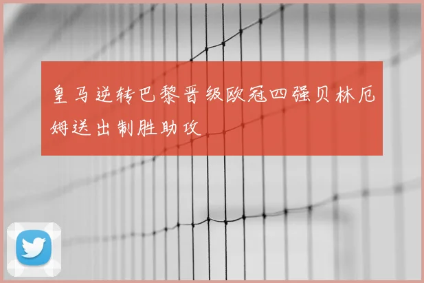 皇马逆转巴黎晋级欧冠四强贝林厄姆送出制胜助攻
